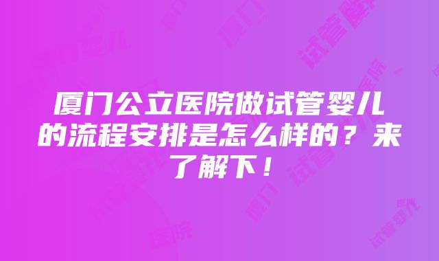 厦门公立医院做试管婴儿的流程安排是怎么样的？来了解下！