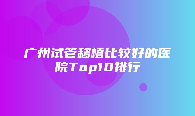 广州试管移植比较好的医院Top10排行