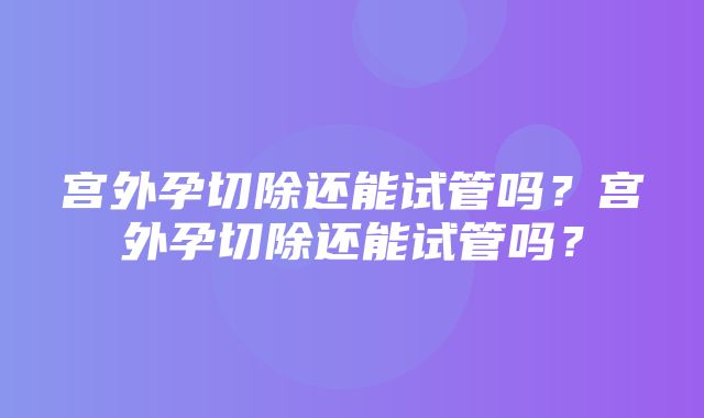 宫外孕切除还能试管吗？宫外孕切除还能试管吗？