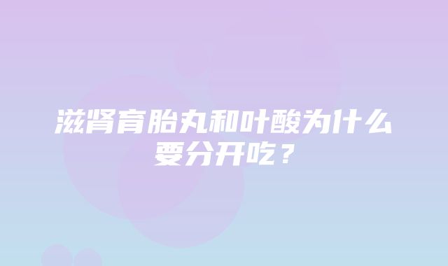 滋肾育胎丸和叶酸为什么要分开吃？