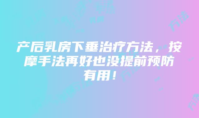 产后乳房下垂治疗方法，按摩手法再好也没提前预防有用！