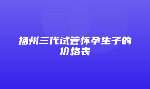 扬州三代试管怀孕生子的价格表