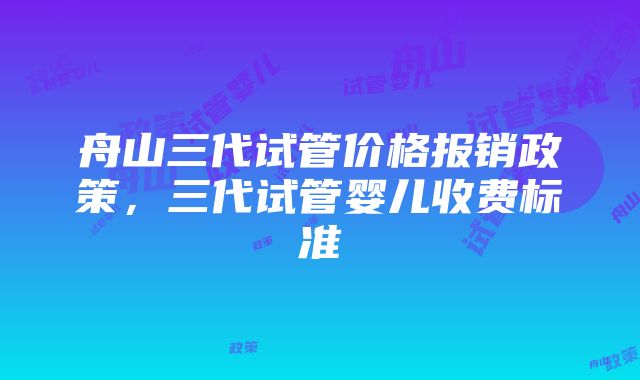 舟山三代试管价格报销政策，三代试管婴儿收费标准