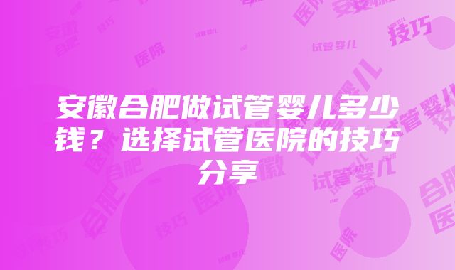 安徽合肥做试管婴儿多少钱？选择试管医院的技巧分享