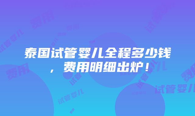 泰国试管婴儿全程多少钱，费用明细出炉！