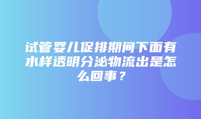 试管婴儿促排期间下面有水样透明分泌物流出是怎么回事？