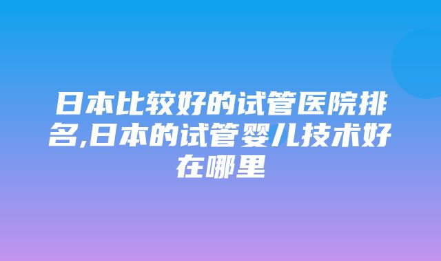 日本比较好的试管医院排名,日本的试管婴儿技术好在哪里