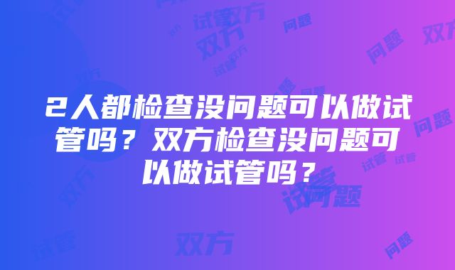 2人都检查没问题可以做试管吗？双方检查没问题可以做试管吗？