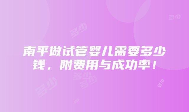 南平做试管婴儿需要多少钱，附费用与成功率！