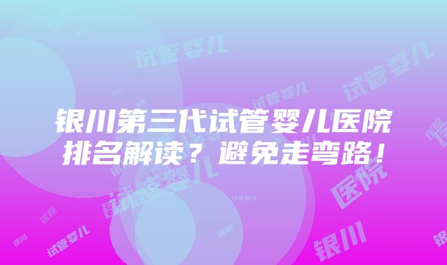 银川第三代试管婴儿医院排名解读？避免走弯路！