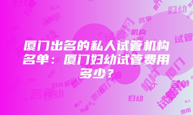 厦门出名的私人试管机构名单：厦门妇幼试管费用多少？