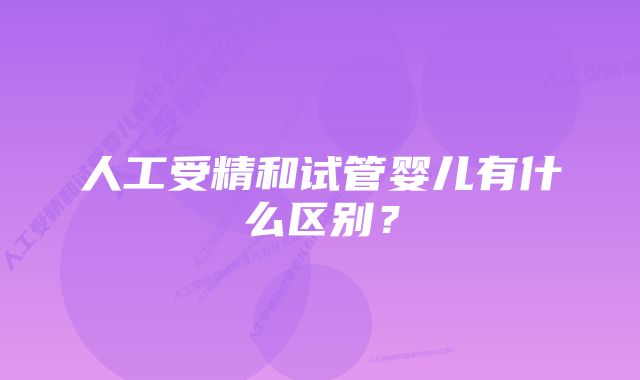 人工受精和试管婴儿有什么区别？