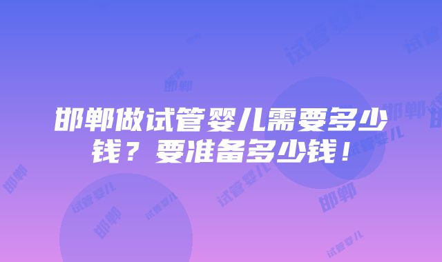 邯郸做试管婴儿需要多少钱？要准备多少钱！