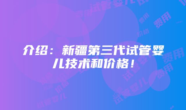 介绍：新疆第三代试管婴儿技术和价格！