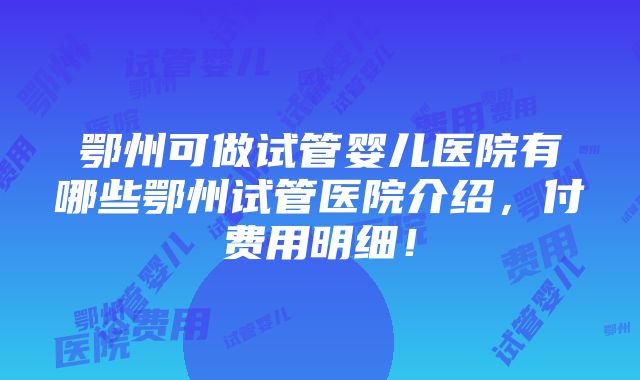 鄂州可做试管婴儿医院有哪些鄂州试管医院介绍，付费用明细！