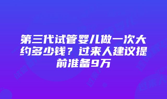 第三代试管婴儿做一次大约多少钱？过来人建议提前准备9万