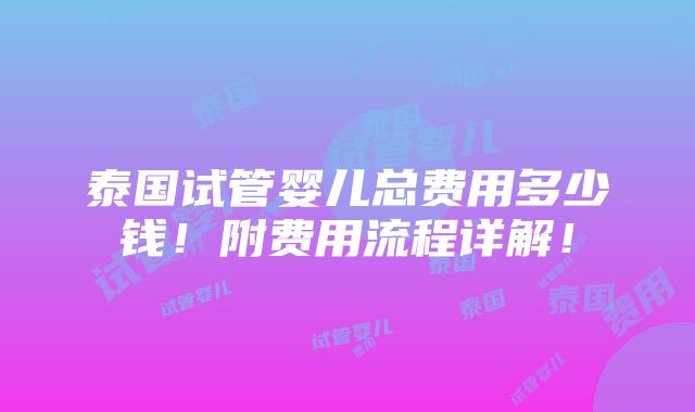 泰国试管婴儿总费用多少钱！附费用流程详解！