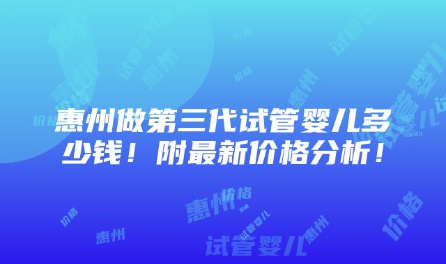 惠州做第三代试管婴儿多少钱！附最新价格分析！