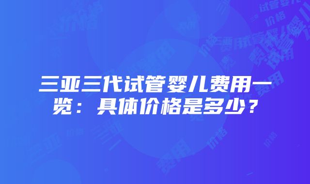 三亚三代试管婴儿费用一览：具体价格是多少？