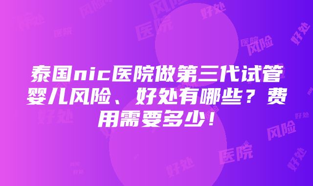 泰国nic医院做第三代试管婴儿风险、好处有哪些？费用需要多少！