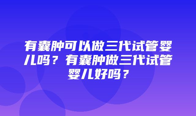 有囊肿可以做三代试管婴儿吗？有囊肿做三代试管婴儿好吗？