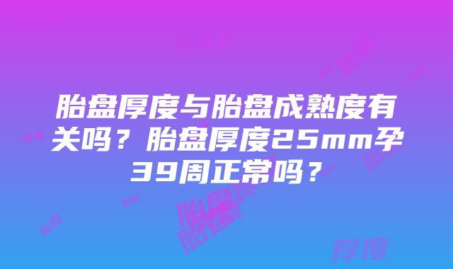 胎盘厚度与胎盘成熟度有关吗？胎盘厚度25mm孕39周正常吗？