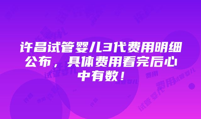 许昌试管婴儿3代费用明细公布，具体费用看完后心中有数！