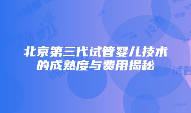 北京第三代试管婴儿技术的成熟度与费用揭秘