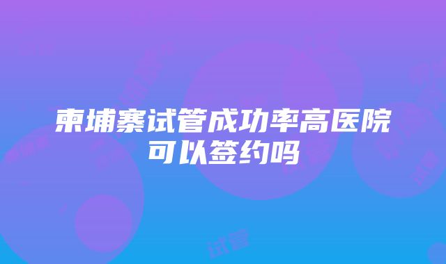 柬埔寨试管成功率高医院可以签约吗