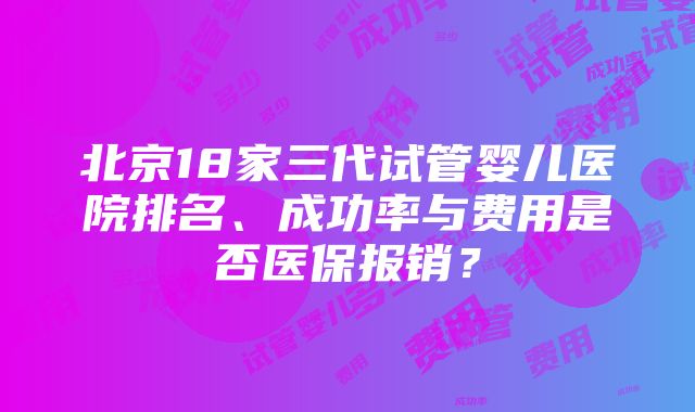 北京18家三代试管婴儿医院排名、成功率与费用是否医保报销？