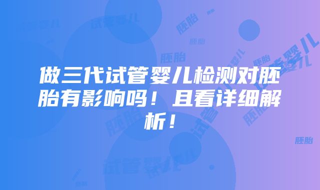 做三代试管婴儿检测对胚胎有影响吗！且看详细解析！