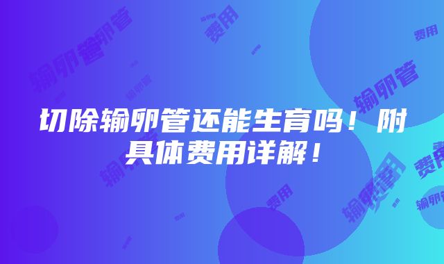 切除输卵管还能生育吗！附具体费用详解！