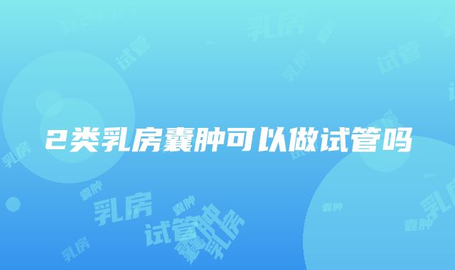 2类乳房囊肿可以做试管吗