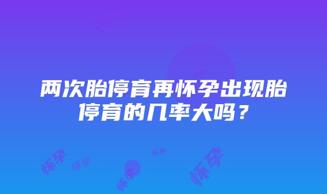 两次胎停育再怀孕出现胎停育的几率大吗？