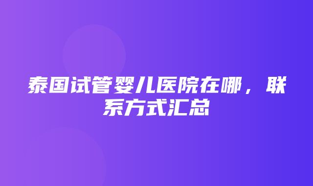 泰国试管婴儿医院在哪，联系方式汇总