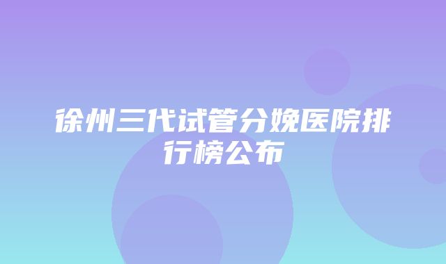 徐州三代试管分娩医院排行榜公布