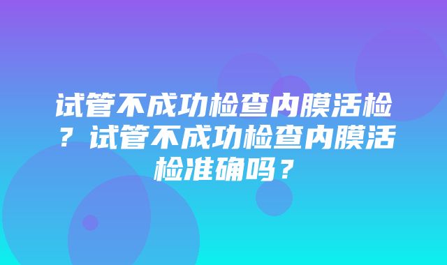 试管不成功检查内膜活检？试管不成功检查内膜活检准确吗？