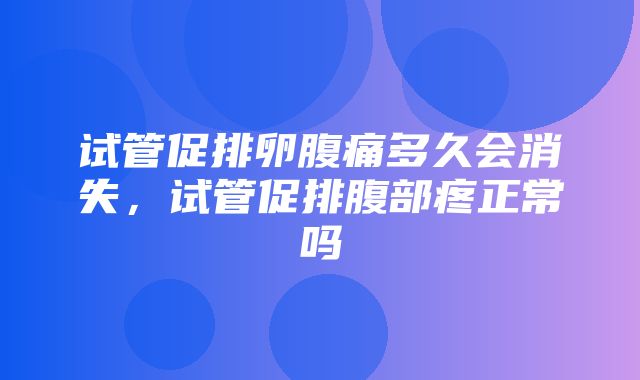 试管促排卵腹痛多久会消失，试管促排腹部疼正常吗