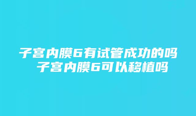 子宫内膜6有试管成功的吗 子宫内膜6可以移植吗