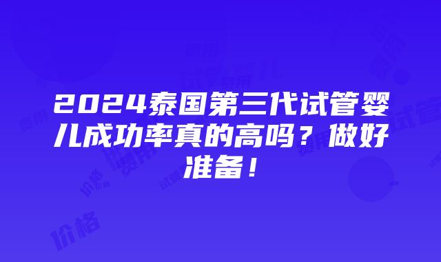 2024泰国第三代试管婴儿成功率真的高吗？做好准备！