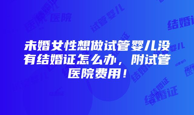 未婚女性想做试管婴儿没有结婚证怎么办，附试管医院费用！