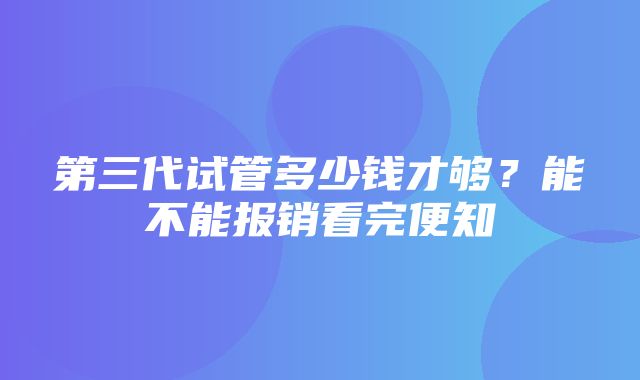 第三代试管多少钱才够？能不能报销看完便知