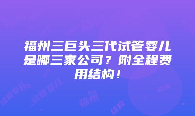 福州三巨头三代试管婴儿是哪三家公司？附全程费用结构！