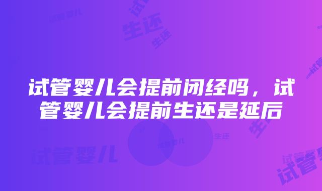 试管婴儿会提前闭经吗，试管婴儿会提前生还是延后