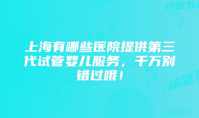 上海有哪些医院提供第三代试管婴儿服务，千万别错过哦！