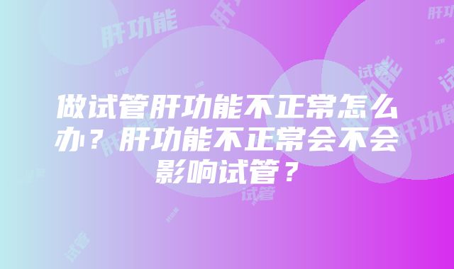 做试管肝功能不正常怎么办？肝功能不正常会不会影响试管？