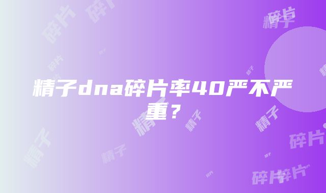 精子dna碎片率40严不严重？