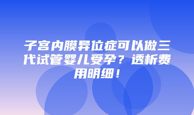 子宫内膜异位症可以做三代试管婴儿受孕？透析费用明细！