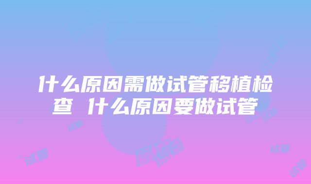 什么原因需做试管移植检查 什么原因要做试管