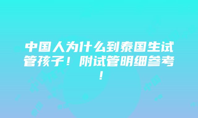 中国人为什么到泰国生试管孩子！附试管明细参考！